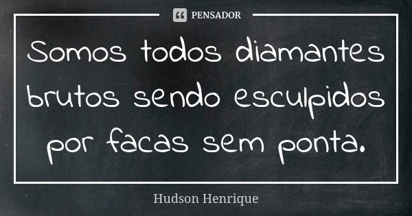 Somos todos diamantes brutos sendo esculpidos por facas sem ponta.... Frase de Hudson Henrique.