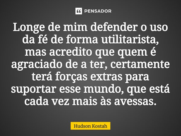 ⁠Longe de mim defender o uso da fé de forma utilitarista, mas acredito que quem é agraciado de a ter, certamente terá forças extras para suportar esse mundo, qu... Frase de Hudson Kostah.