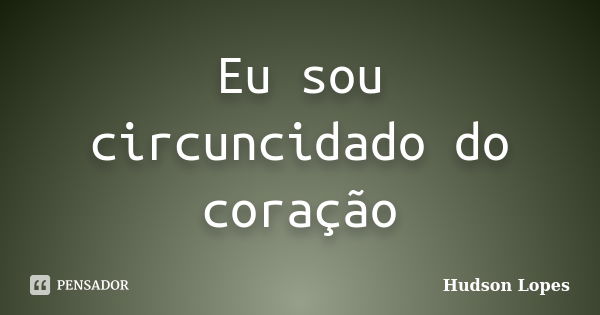 Eu sou circuncidado do coração... Frase de Hudson Lopes.