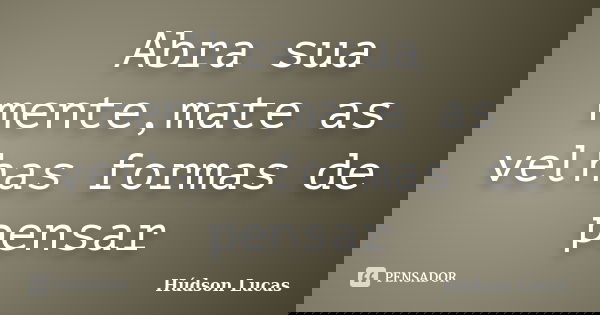 Abra sua mente,mate as velhas formas de pensar... Frase de Húdson Lucas.
