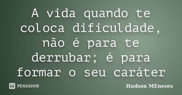 A vida quando te coloca dificuldade, não é para te derrubar; é para formar o seu caráter... Frase de Hudson Menezes.