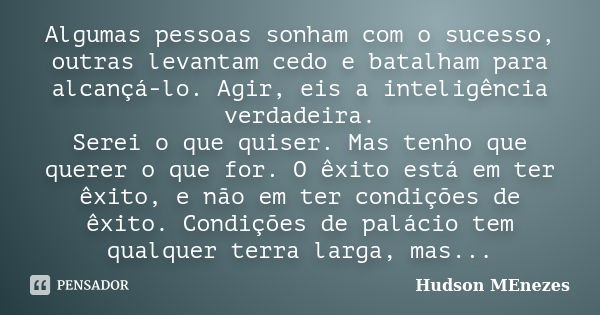 Algumas pessoas sonham com o sucesso, outras levantam cedo e batalham para alcançá-lo. Agir, eis a inteligência verdadeira. Serei o que quiser. Mas tenho que qu... Frase de Hudson menezes.