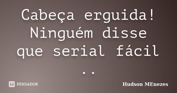 Cabeça erguida! Ninguém disse que serial fácil ..... Frase de Hudson Menezes.