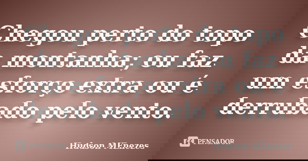 Chegou perto do topo da montanha; ou faz um esforço extra ou é derrubado pelo vento.... Frase de Hudson menezes.