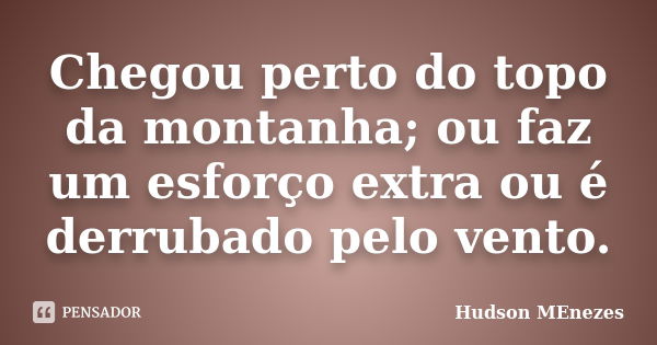 Chegou perto do topo da montanha; ou faz um esforço extra ou é derrubado pelo vento.... Frase de Hudson menezes.