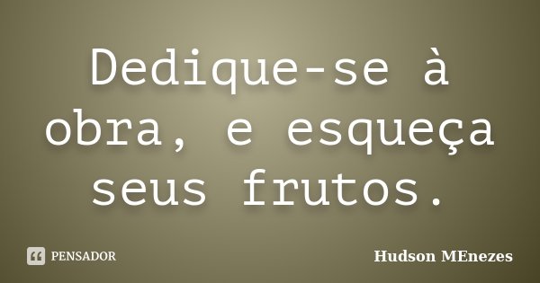 Dedique-se à obra, e esqueça seus frutos.... Frase de Hudson Menezes.