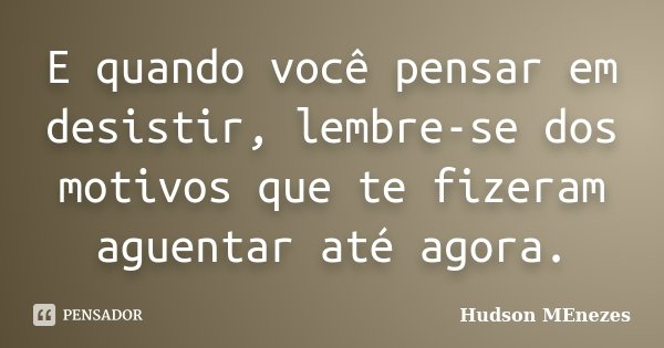 E quando você pensar em desistir, lembre-se dos motivos que te fizeram aguentar até agora.... Frase de Hudson Menezes.