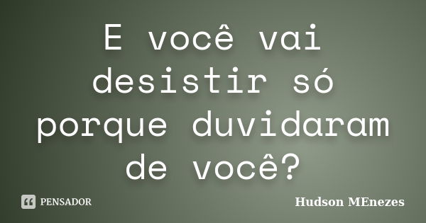 E você vai desistir só porque duvidaram de você?... Frase de Hudson Menezes.