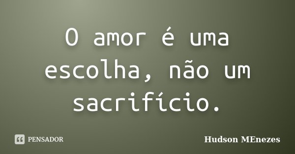 O amor é uma escolha, não um sacrifício.... Frase de Hudson Menezes.