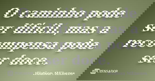 O caminho pode ser difícil, mas a recompensa pode ser doce.... Frase de Hudson Menezes.