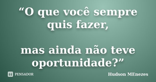 “O que você sempre quis fazer, mas ainda não teve oportunidade?”... Frase de Hudson Menezes.