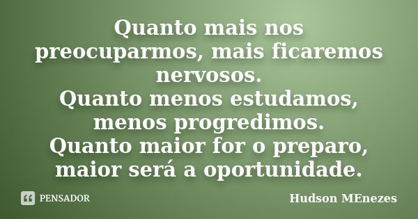 Quanto mais nos preocuparmos, mais ficaremos nervosos. Quanto menos estudamos, menos progredimos. Quanto maior for o preparo, maior será a oportunidade.... Frase de Hudson Menezes.