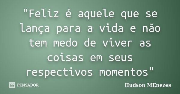 "Feliz é aquele que se lança para a vida e não tem medo de viver as coisas em seus respectivos momentos"... Frase de Hudson Menezes.