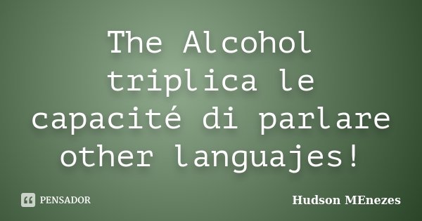 The Alcohol triplica le capacité di parlare other languajes!... Frase de Hudson Menezes.