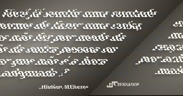 Você já sentiu uma vontade enorme de fazer uma coisa, mas não fez por medo da reação da outra pessoa ou por achar que não é a hora mais adequada ?... Frase de Hudson Menezes.