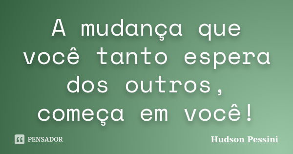 A mudança que você tanto espera dos outros, começa em você!... Frase de Hudson Pessini.