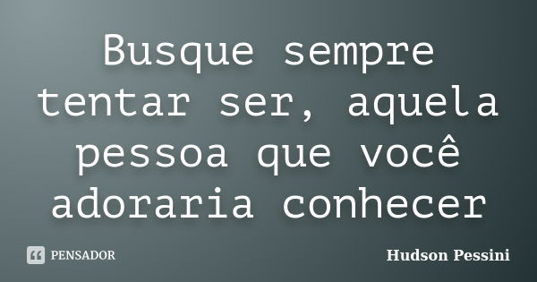 Busque sempre tentar ser, aquela pessoa que você adoraria conhecer... Frase de Hudson Pessini.