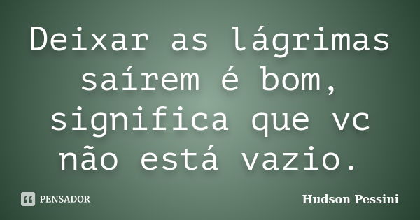 Deixar as lágrimas saírem é bom, significa que vc não está vazio.... Frase de Hudson Pessini.