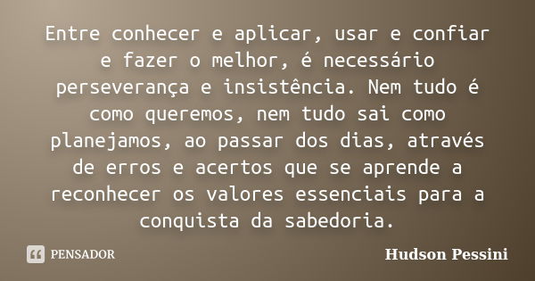 Entre conhecer e aplicar, usar e confiar e fazer o melhor, é necessário perseverança e insistência. Nem tudo é como queremos, nem tudo sai como planejamos, ao p... Frase de Hudson Pessini.