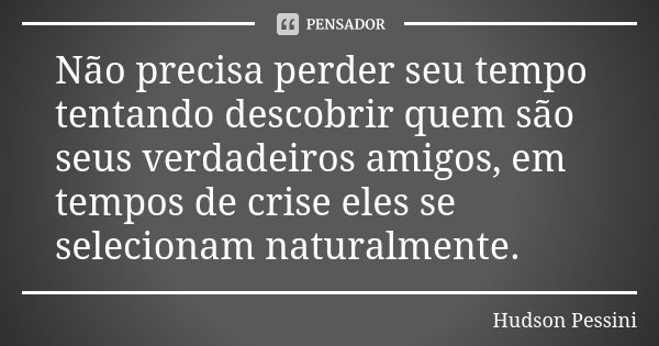 Não precisa perder seu tempo tentando descobrir quem são seus verdadeiros amigos, em tempos de crise eles se selecionam naturalmente.... Frase de Hudson Pessini.