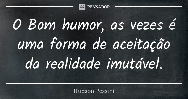 O Bom humor, as vezes é uma forma de aceitação da realidade imutável.... Frase de Hudson Pessini.