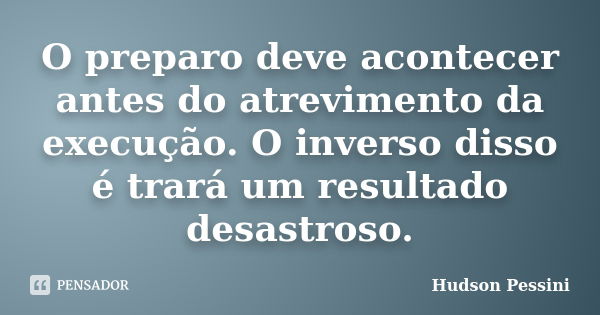 O preparo deve acontecer antes do atrevimento da execução. O inverso disso é trará um resultado desastroso.... Frase de Hudson Pessini.