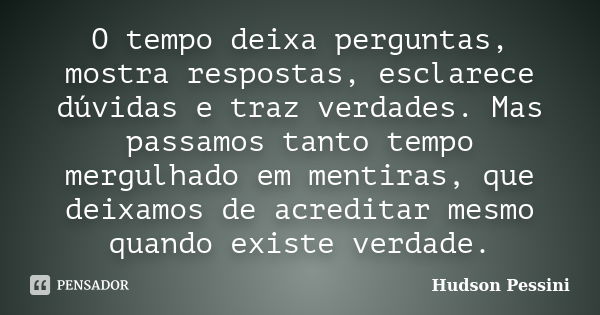 O tempo deixa perguntas, mostra respostas, esclarece dúvidas e traz verdades. Mas passamos tanto tempo mergulhado em mentiras, que deixamos de acreditar mesmo q... Frase de Hudson Pessini.