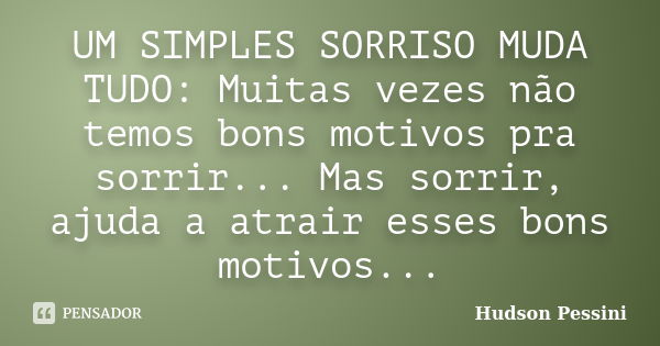 UM SIMPLES SORRISO MUDA TUDO: Muitas vezes não temos bons motivos pra sorrir... Mas sorrir, ajuda a atrair esses bons motivos...... Frase de Hudson Pessini.