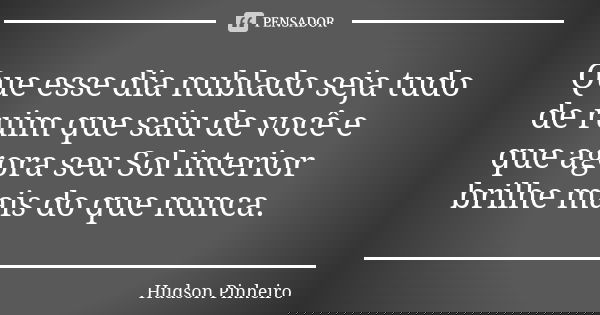 Que esse dia nublado seja tudo de ruim que saiu de você e que agora seu Sol interior brilhe mais do que nunca.... Frase de Hudson Pinheiro.