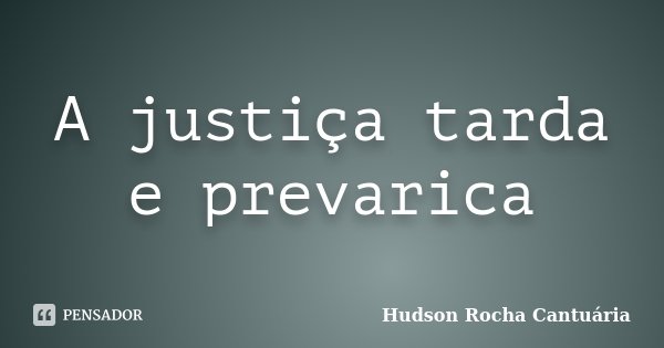 A justiça tarda e prevarica... Frase de Hudson Rocha Cantuária.