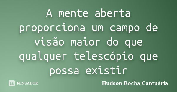 A mente aberta proporciona um campo de visão maior do que qualquer telescópio que possa existir... Frase de Hudson Rocha Cantuária.