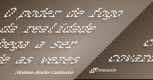 O poder de fogo da realidade chega a ser covarde as vezes... Frase de Hudson Rocha Cantuária.