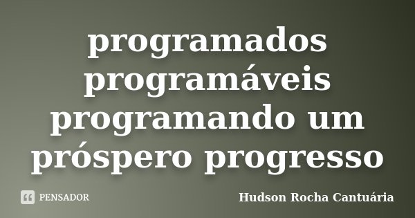 programados programáveis programando um próspero progresso... Frase de Hudson Rocha Cantuária.