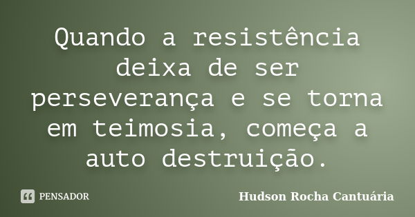 Quando a resistência deixa de ser perseverança e se torna em teimosia, começa a auto destruição.... Frase de Hudson Rocha Cantuária.