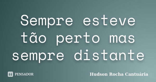 Sempre esteve tão perto mas sempre distante... Frase de Hudson Rocha Cantuária.