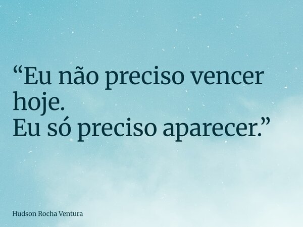 “Eu não preciso vencer hoje. Eu só preciso aparecer.”... Frase de Hudson Rocha Ventura.