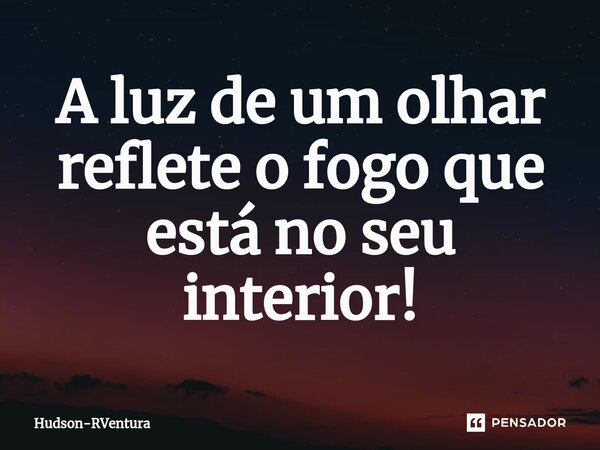 ⁠A luz de um olhar reflete o fogo que está no seu interior!... Frase de Hudson-RVentura.