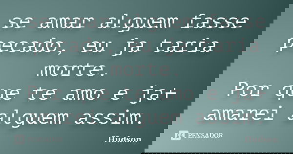 se amar alguem fasse pecado, eu ja taria morte. Por que te amo e ja+ amarei alguem assim.... Frase de Hudson.