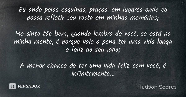 Eu ando pelas esquinas, praças, em lugares onde eu possa refletir seu rosto em minhas memórias; Me sinto tão bem, quando lembro de você, se está na minha mente,... Frase de Hudson Soares.