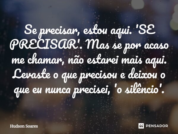 ⁠Se precisar, estou aqui. 'SE PRECISAR'. Mas se por acaso me chamar, não estarei mais aqui. Levaste o que precisou e deixou o que eu nunca precisei, 'o silêncio... Frase de Hudson Soares.