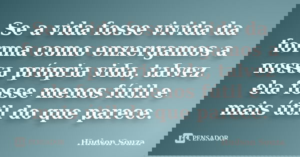 Se a vida fosse vivida da forma como enxergamos a nossa própria vida, talvez ela fosse menos fútil e mais útil do que parece.... Frase de Hudson Souza.