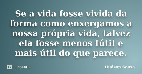 Se a vida fosse vivida da forma como enxergamos a nossa própria vida, talvez ela fosse menos fútil e mais útil do que parece.... Frase de Hudson Souza.