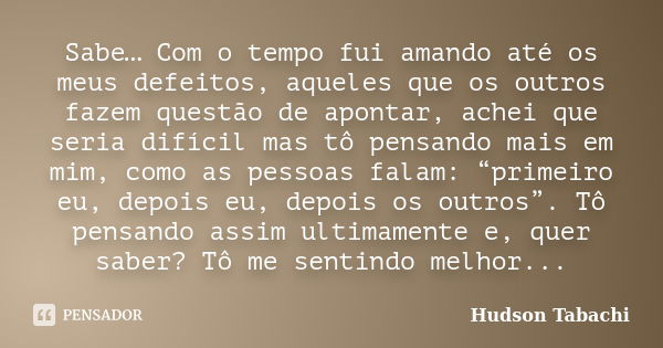 Sabe… Com o tempo fui amando até os meus defeitos, aqueles que os outros fazem questão de apontar, achei que seria difícil mas tô pensando mais em mim, como as ... Frase de Hudson Tabachi.