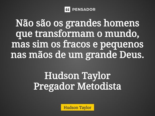 ⁠Não são os grandes homens que transformam o mundo, mas sim os fracos e pequenos nas mãos de um grande Deus. Hudson Taylor Pregador Metodista... Frase de hudson taylor.