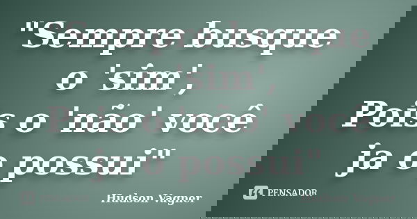"Sempre busque o 'sim', Pois o 'não' você ja o possui"... Frase de Hudson Vagner.