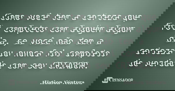 Como você tem a certeza que foi completo com alguém algum dia, se você não tem a certeza ou nunca foi completo de verdade com seu CRIADOR.... Frase de Hudson Ventura.