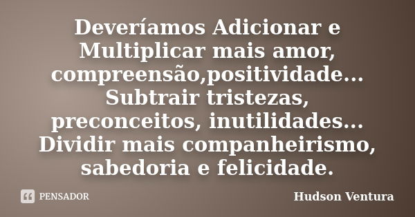 Deveríamos Adicionar e Multiplicar mais amor, compreensão,positividade... Subtrair tristezas, preconceitos, inutilidades... Dividir mais companheirismo, sabedor... Frase de Hudson Ventura.