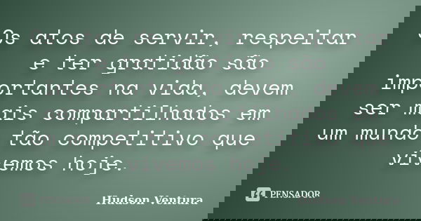 Os atos de servir, respeitar e ter gratidão são importantes na vida, devem ser mais compartilhados em um mundo tão competitivo que vivemos hoje.... Frase de Hudson Ventura.