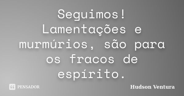 Seguimos! Lamentações e murmúrios, são para os fracos de espírito.... Frase de Hudson Ventura.