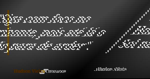 "Siga com foco no Horizonte, pois até lá o Sol não para de arder".... Frase de Hudson Vieira.
